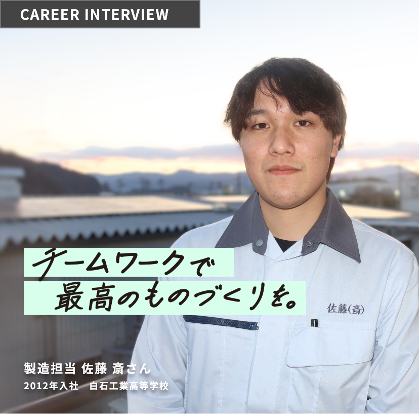 チームワークで最高のものづくりを。 CAREER INTERVIEW 製造担当 佐藤斎さん